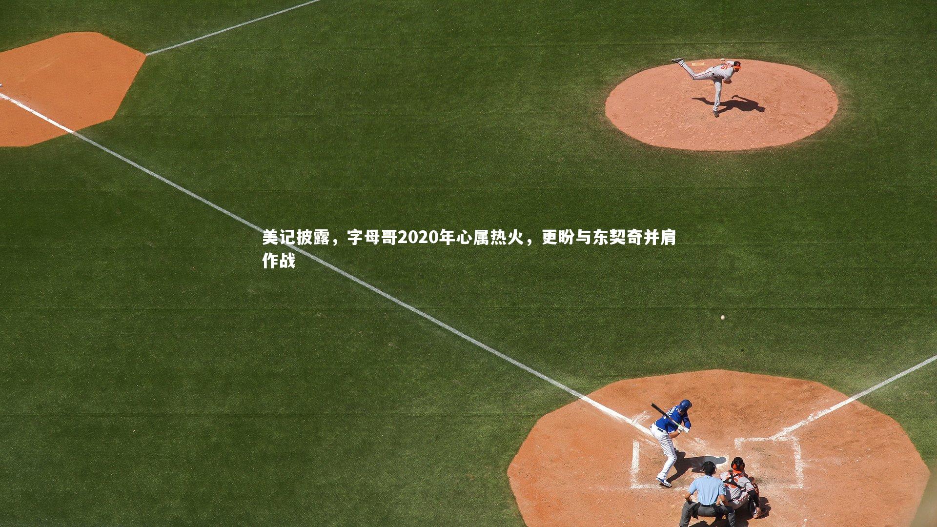 牛八体育官网|美记披露，字母哥2020年心属热火，更盼与东契奇并肩作战