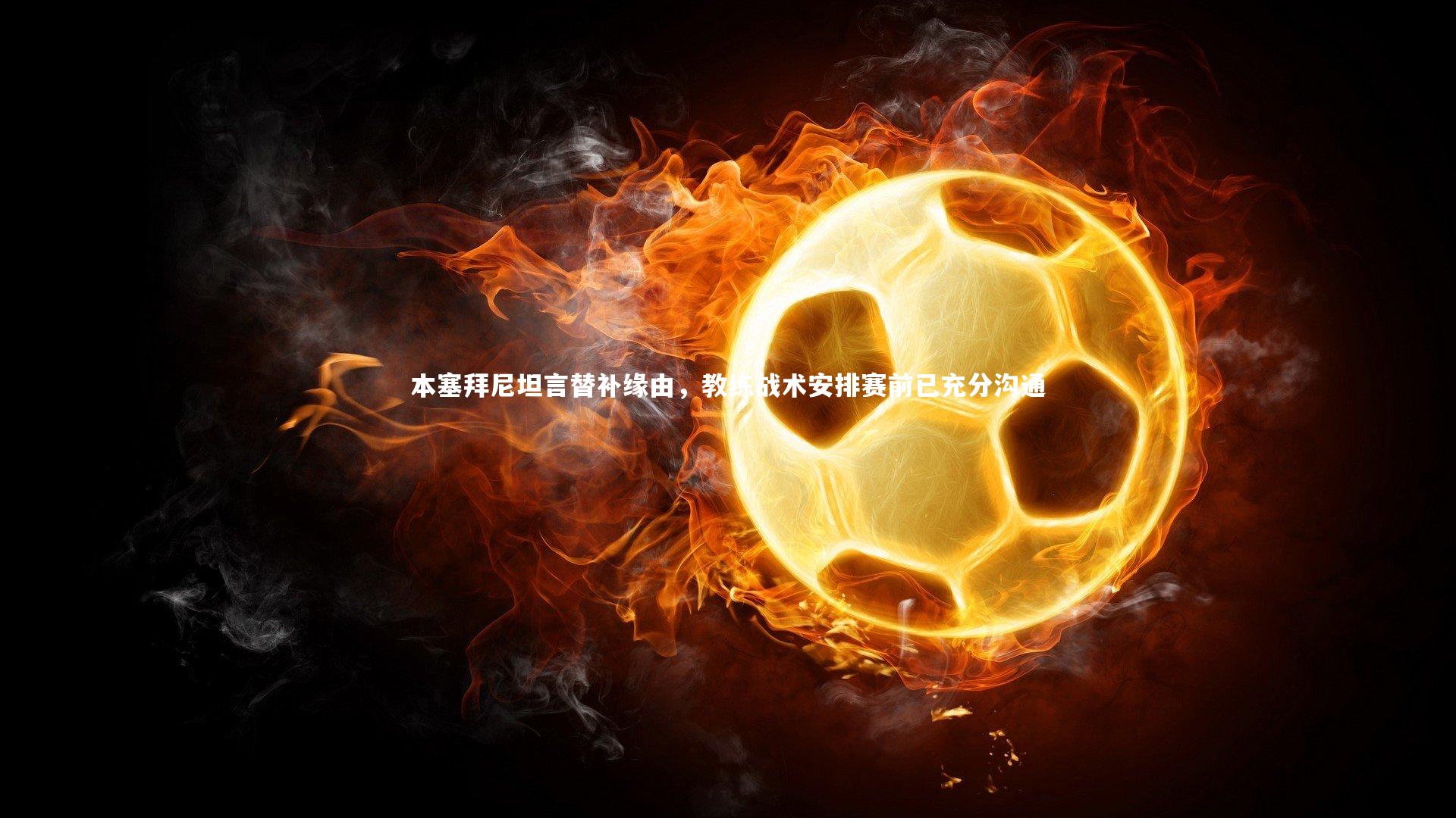 本塞拜尼坦言替补缘由，教练战术安排赛前已充分沟通