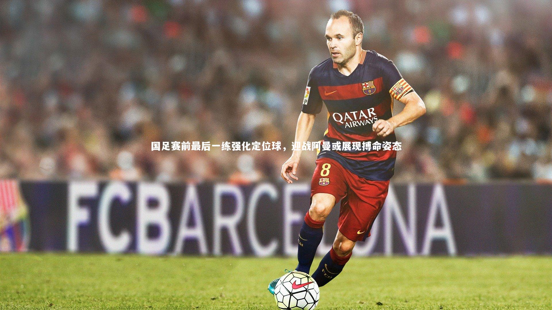 牛八体育平台_国足赛前最后一练强化定位球，迎战阿曼或展现搏命姿态